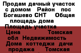 Продам дачный участок с домом › Район ­ пос. Богашево СНТ1 › Общая площадь дома ­ 32 › Площадь участка ­ 600 › Цена ­ 290 000 - Томская обл. Недвижимость » Дома, коттеджи, дачи продажа   . Томская обл.